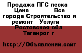 Продажа ПГС песка › Цена ­ 10 000 - Все города Строительство и ремонт » Услуги   . Ростовская обл.,Таганрог г.